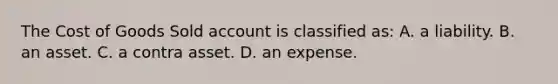 The Cost of Goods Sold account is classified as: A. a liability. B. an asset. C. a contra asset. D. an expense.