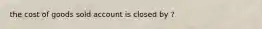 the cost of goods sold account is closed by ?