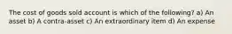 The cost of goods sold account is which of the following? a) An asset b) A contra-asset c) An extraordinary item d) An expense