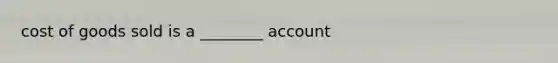 cost of goods sold is a ________ account