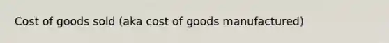 Cost of goods sold (aka cost of goods manufactured)