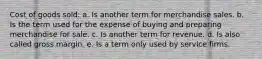 Cost of goods sold: a. Is another term for merchandise sales. b. Is the term used for the expense of buying and preparing merchandise for sale. c. Is another term for revenue. d. Is also called gross margin. e. Is a term only used by service firms.