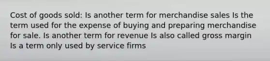 Cost of goods sold: Is another term for merchandise sales Is the term used for the expense of buying and preparing merchandise for sale. Is another term for revenue Is also called gross margin Is a term only used by service firms