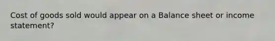 Cost of goods sold would appear on a Balance sheet or <a href='https://www.questionai.com/knowledge/kCPMsnOwdm-income-statement' class='anchor-knowledge'>income statement</a>?