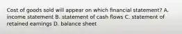 Cost of goods sold will appear on which financial​ statement? A. income statement B. statement of cash flows C. statement of retained earnings D. balance sheet