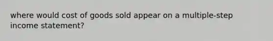 where would cost of goods sold appear on a multiple-step income statement?