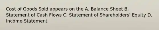 Cost of Goods Sold appears on the A. Balance Sheet B. Statement of Cash Flows C. Statement of Shareholders' Equity D. Income Statement