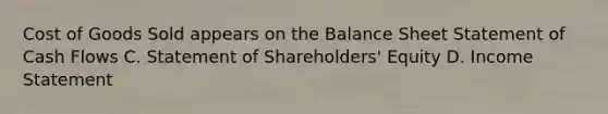 Cost of Goods Sold appears on the Balance Sheet Statement of Cash Flows C. Statement of Shareholders' Equity D. Income Statement