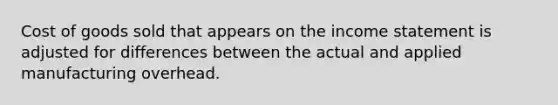 Cost of goods sold that appears on the income statement is adjusted for differences between the actual and applied manufacturing overhead.