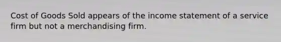 Cost of Goods Sold appears of the income statement of a service firm but not a merchandising firm.