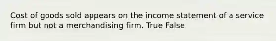 Cost of goods sold appears on the income statement of a service firm but not a merchandising firm. True False