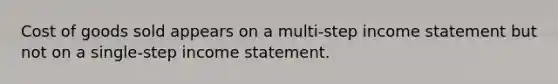 Cost of goods sold appears on a multi-step income statement but not on a single-step income statement.