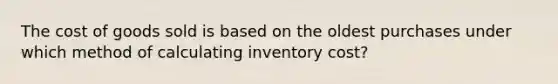 The cost of goods sold is based on the oldest purchases under which method of calculating inventory cost?