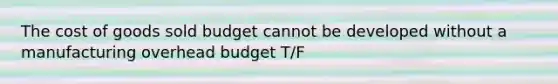 The cost of goods sold budget cannot be developed without a manufacturing overhead budget T/F