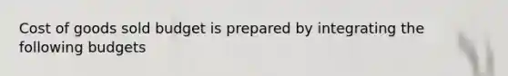 Cost of goods sold budget is prepared by integrating the following budgets