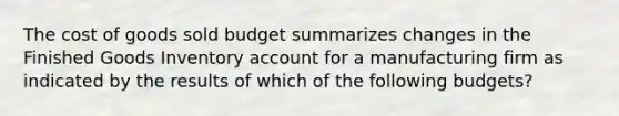 The cost of goods sold budget summarizes changes in the Finished Goods Inventory account for a manufacturing firm as indicated by the results of which of the following budgets?