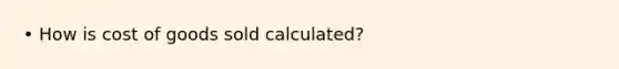 • How is cost of goods sold calculated?