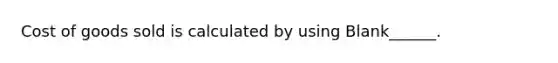 Cost of goods sold is calculated by using Blank______.