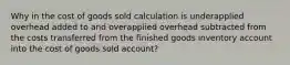 Why in the cost of goods sold calculation is underapplied overhead added to and overapplied overhead subtracted from the costs transferred from the finished goods inventory account into the cost of goods sold account?