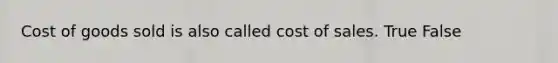 Cost of goods sold is also called cost of sales. True False