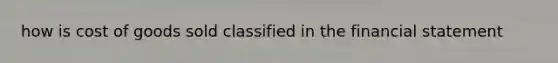 how is cost of goods sold classified in the financial statement
