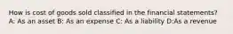 How is cost of goods sold classified in the financial statements? A: As an asset B: As an expense C: As a liability D:As a revenue