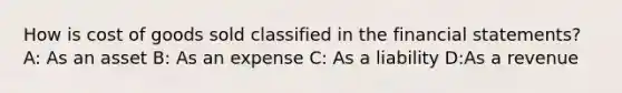 How is cost of goods sold classified in the financial statements? A: As an asset B: As an expense C: As a liability D:As a revenue