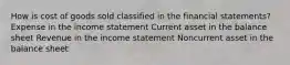 How is cost of goods sold classified in the financial statements? Expense in the income statement Current asset in the balance sheet Revenue in the income statement Noncurrent asset in the balance sheet