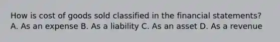 How is cost of goods sold classified in the <a href='https://www.questionai.com/knowledge/kFBJaQCz4b-financial-statements' class='anchor-knowledge'>financial statements</a>? A. As an expense B. As a liability C. As an asset D. As a revenue