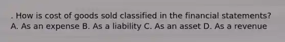 . How is cost of goods sold classified in the financial statements? A. As an expense B. As a liability C. As an asset D. As a revenue