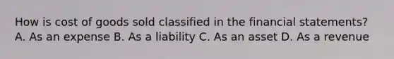 How is cost of goods sold classified in the financial​ statements? A. As an expense B. As a liability C. As an asset D. As a revenue