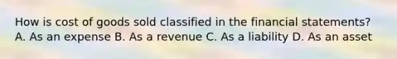 How is cost of goods sold classified in the financial​ statements? A. As an expense B. As a revenue C. As a liability D. As an asset