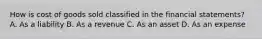 How is cost of goods sold classified in the financial​ statements? A. As a liability B. As a revenue C. As an asset D. As an expense