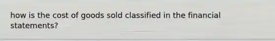 how is the cost of goods sold classified in the financial statements?