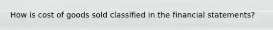 How is cost of goods sold classified in the financial​ statements?
