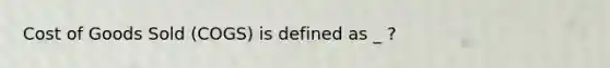 Cost of Goods Sold (COGS) is defined as _ ?