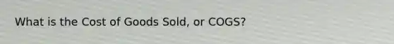 What is the Cost of Goods Sold, or COGS?