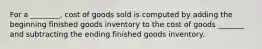 For a ________, cost of goods sold is computed by adding the beginning finished goods inventory to the cost of goods _______ and subtracting the ending finished goods inventory.