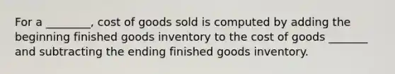 For a ________, cost of goods sold is computed by adding the beginning finished goods inventory to the cost of goods _______ and subtracting the ending finished goods inventory.