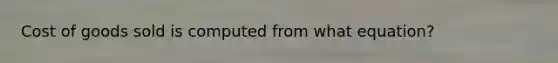 Cost of goods sold is computed from what equation?