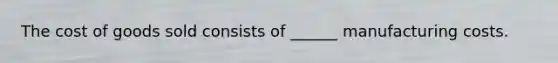 The cost of goods sold consists of ______ manufacturing costs.