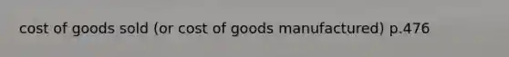 cost of goods sold (or cost of goods manufactured) p.476