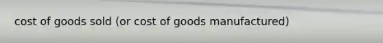 cost of goods sold (or cost of goods manufactured)