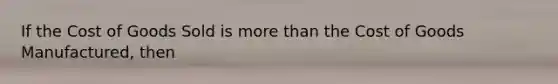 If the Cost of Goods Sold is more than the Cost of Goods Manufactured, then