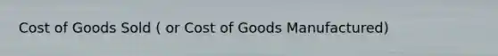 Cost of Goods Sold ( or Cost of Goods Manufactured)