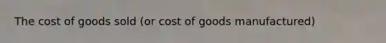 The cost of goods sold (or cost of goods manufactured)