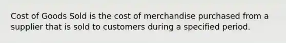 Cost of Goods Sold is the cost of merchandise purchased from a supplier that is sold to customers during a specified period.