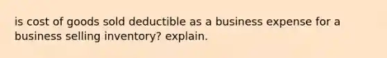 is cost of goods sold deductible as a business expense for a business selling inventory? explain.