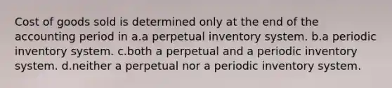 Cost of goods sold is determined only at the end of the accounting period in a.a perpetual inventory system. b.a periodic inventory system. c.both a perpetual and a periodic inventory system. d.neither a perpetual nor a periodic inventory system.