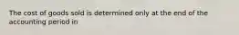The cost of goods sold is determined only at the end of the accounting period in